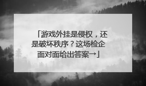 游戏外挂是侵权，还是破坏秩序？这场检企面对面给出答案→