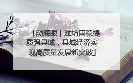 渤海眼｜潍坊固稳提质强县域，县域经济实现高质量发展新突破