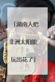 湖南人把非洲太阳能玩出花了