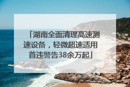 湖南全面清理高速测速设备，轻微超速适用首违警告38余万起
