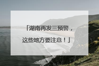 湖南再发三预警，这些地方要注意！
