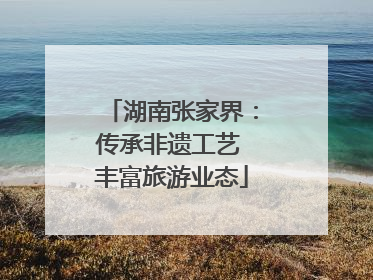 湖南张家界：传承非遗工艺 丰富旅游业态