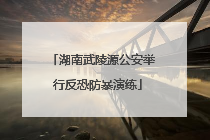 湖南武陵源公安举行反恐防暴演练