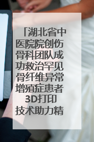 湖北省中医院院创伤骨科团队成功救治罕见骨纤维异常增殖症患者 3D打印技术助力精准矫形手术