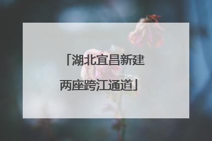 湖北宜昌新建两座跨江通道