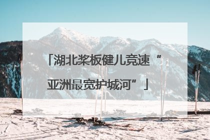 湖北桨板健儿竞速“亚洲最宽护城河”