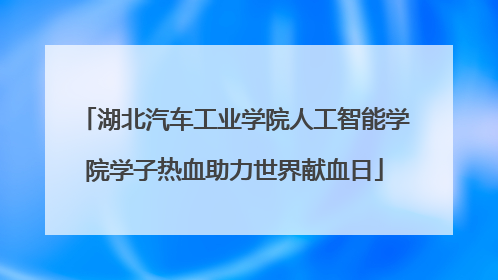 湖北汽车工业学院人工智能学院学子热血助力世界献血日