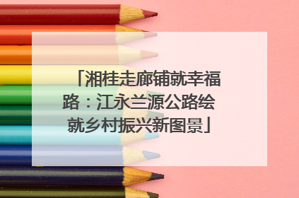湘桂走廊铺就幸福路：江永兰源公路绘就乡村振兴新图景
