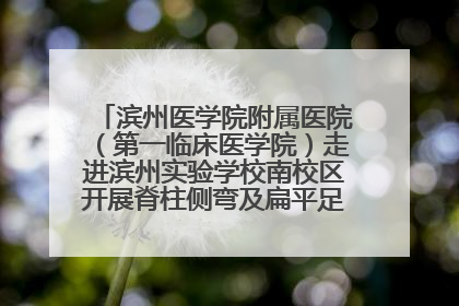 滨州医学院附属医院（第一临床医学院）走进滨州实验学校南校区开展脊柱侧弯及扁平足公益筛查活动