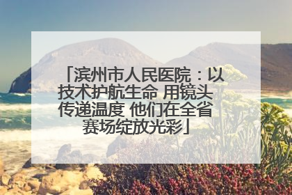 滨州市人民医院：以技术护航生命 用镜头传递温度 他们在全省赛场绽放光彩