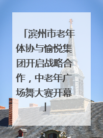 滨州市老年体协与愉悦集团开启战略合作，中老年广场舞大赛开幕