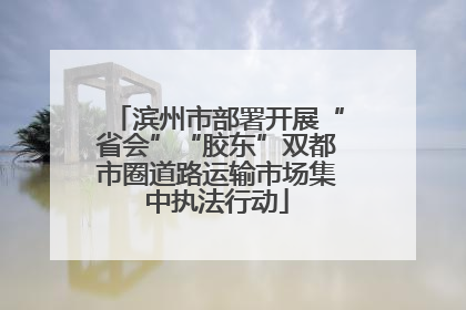 滨州市部署开展“省会”“胶东”双都市圈道路运输市场集中执法行动