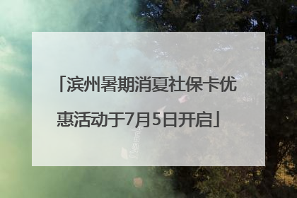 滨州暑期消夏社保卡优惠活动于7月5日开启