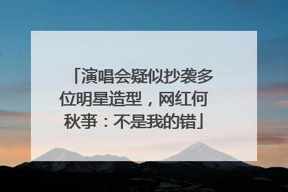 演唱会疑似抄袭多位明星造型，网红何秋亊：不是我的错