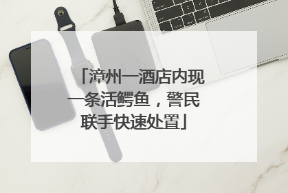 漳州一酒店内现一条活鳄鱼，警民联手快速处置