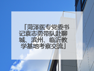 菏泽医专党委书记袁志勇带队赴聊城、滨州、临沂教学基地考察交流
