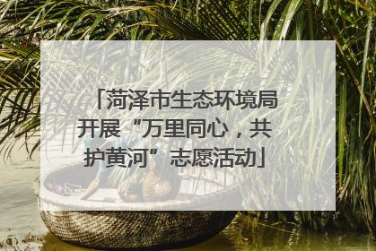 菏泽市生态环境局开展“万里同心，共护黄河”志愿活动