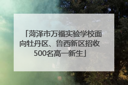 菏泽市万福实验学校面向牡丹区、鲁西新区招收500名高一新生