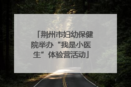 荆州市妇幼保健院举办“我是小医生”体验营活动