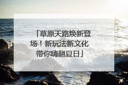 草原天路焕新登场！新玩法新文化带你嗨翻夏日