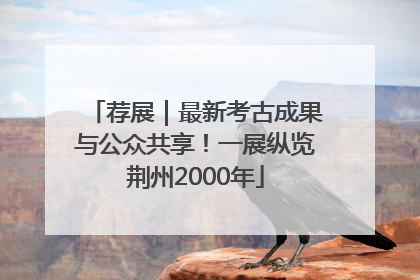 荐展｜最新考古成果与公众共享！一展纵览荆州2000年
