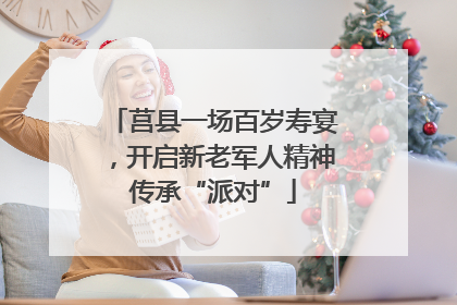 莒县一场百岁寿宴，开启新老军人精神传承“派对”