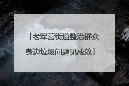 老军营街道整治群众身边垃圾问题见成效