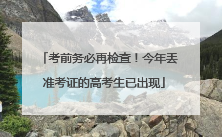 考前务必再检查！今年丢准考证的高考生已出现