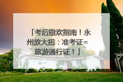 考后撒欢指南！永州放大招：准考证=旅游通行证！