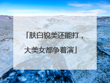 肤白貌美还能打，大美女都争着演
