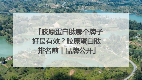 胶原蛋白肽哪个牌子好最有效？胶原蛋白肽排名前十品牌公开