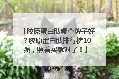 胶原蛋白肽哪个牌子好？胶原蛋白肽排行榜10强，照着买就对了！