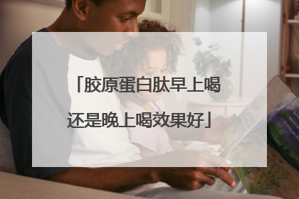 胶原蛋白肽早上喝还是晚上喝效果好
