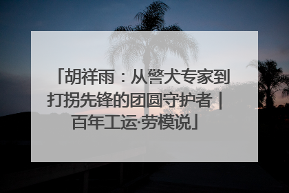 胡祥雨：从警犬专家到打拐先锋的团圆守护者｜百年工运·劳模说
