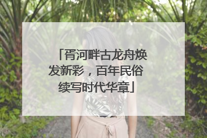 胥河畔古龙舟焕发新彩，百年民俗续写时代华章