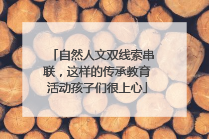 自然人文双线索串联，这样的传承教育活动孩子们很上心
