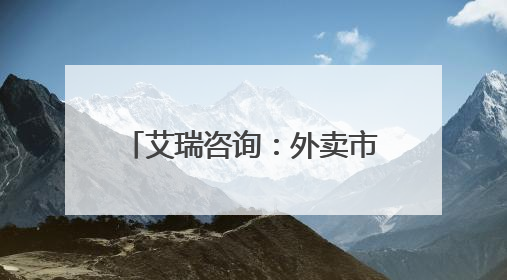艾瑞咨询：外卖市场格局新变化 京东外卖上线百天日单占比已超31%
