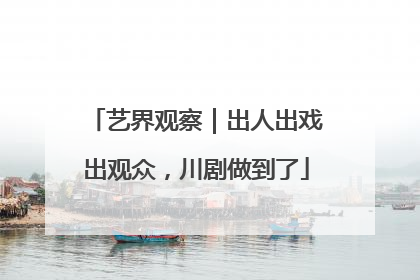 艺界观察｜出人出戏出观众，川剧做到了