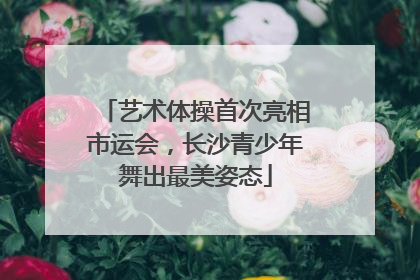 艺术体操首次亮相市运会，长沙青少年舞出最美姿态