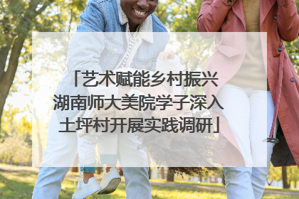 艺术赋能乡村振兴 湖南师大美院学子深入土坪村开展实践调研