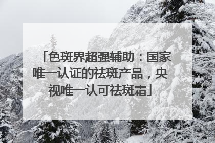 色斑界超强辅助：国家唯一认证的祛斑产品，央视唯一认可祛斑霜