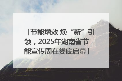 节能增效 焕“新”引领，2025年湖南省节能宣传周在娄底启幕