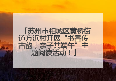 苏州市相城区黄桥街道方浜村开展“书香传古韵，亲子共端午”主题阅读活动！
