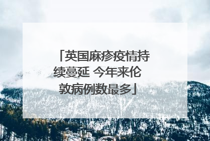 英国麻疹疫情持续蔓延 今年来伦敦病例数最多