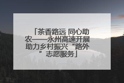茶香路远 同心助农——永州高速开展助力乡村振兴“路外”志愿服务
