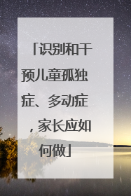 识别和干预儿童孤独症、多动症，家长应如何做