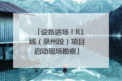 设备进场！R1线（泉州段）项目启动现场勘察