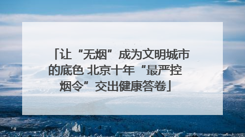 让“无烟”成为文明城市的底色 北京十年“最严控烟令”交出健康答卷
