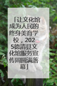让文化馆成为人民的终身美育学校，2025德清县文化馆服务宣传周圆满落幕