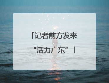 记者前方发来“活力广东”
